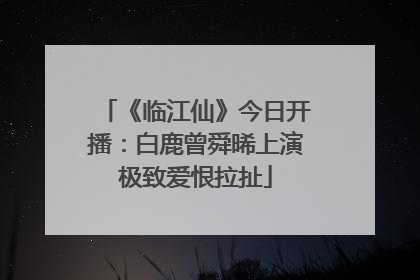 《临江仙》今日开播：白鹿曾舜晞上演极致爱恨拉扯