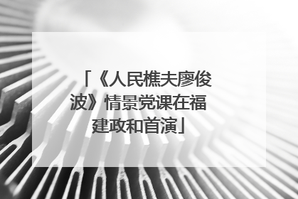 《人民樵夫廖俊波》情景党课在福建政和首演
