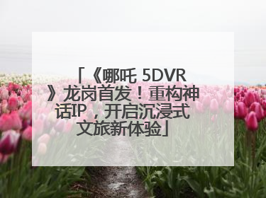 《哪吒 5DVR》龙岗首发！重构神话IP，开启沉浸式文旅新体验