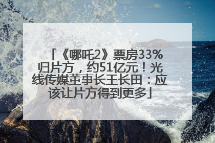 《哪吒2》票房33%归片方，约51亿元！光线传媒董事长王长田：应该让片方得到更多