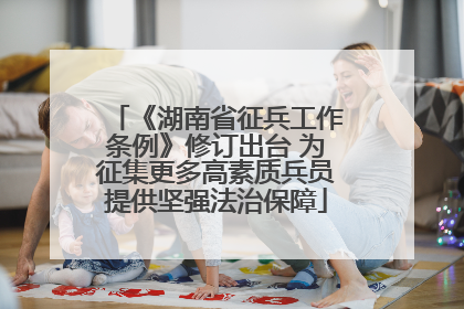 《湖南省征兵工作条例》修订出台 为征集更多高素质兵员提供坚强法治保障