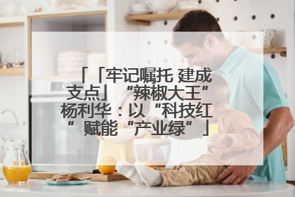 「牢记嘱托 建成支点」“辣椒大王”杨利华：以“科技红”赋能“产业绿”