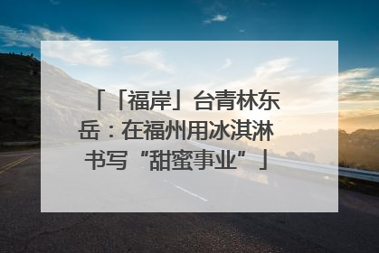 「福岸」台青林东岳：在福州用冰淇淋书写“甜蜜事业”