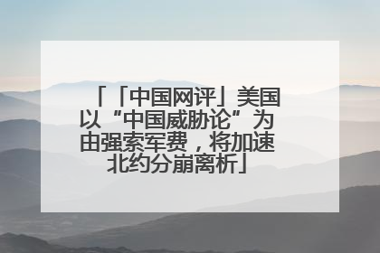 「中国网评」美国以“中国威胁论”为由强索军费，将加速北约分崩离析