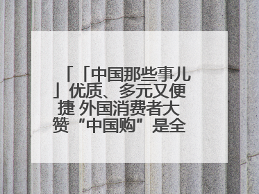 「中国那些事儿」优质、多元又便捷 外国消费者大赞“中国购”是全新体验！