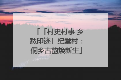 「村史村事 乡愁印迹」纪堂村：侗乡古韵焕新生
