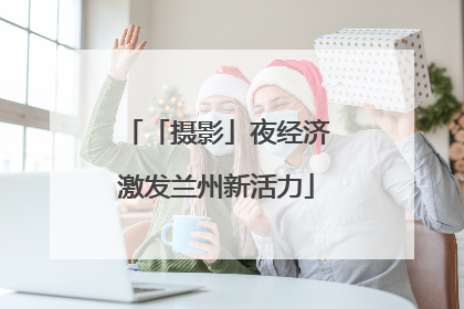 「摄影」夜经济激发兰州新活力