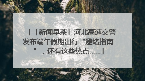 「新闻早茶」河北高速交警发布端午假期出行“避堵指南”，还有这些热点……