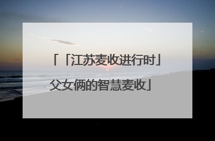 「江苏麦收进行时」父女俩的智慧麦收