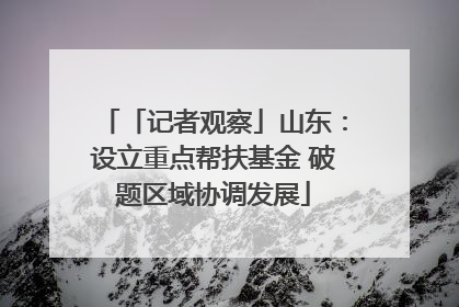 「记者观察」山东：设立重点帮扶基金 破题区域协调发展