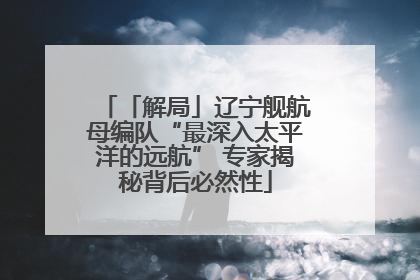「解局」辽宁舰航母编队“最深入太平洋的远航” 专家揭秘背后必然性