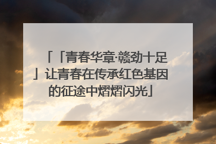 「青春华章·赣劲十足」让青春在传承红色基因的征途中熠熠闪光