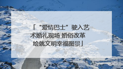 “爱情巴士”驶入艺术婚礼现场 婚俗改革绘就文明幸福图景