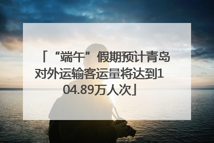 “端午”假期预计青岛对外运输客运量将达到104.89万人次
