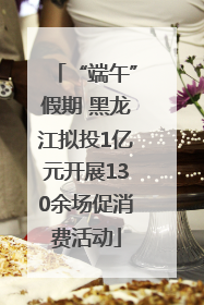 “端午”假期 黑龙江拟投1亿元开展130余场促消费活动