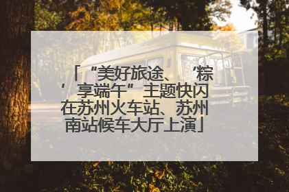 “美好旅途、‘粽’享端午”主题快闪在苏州火车站、苏州南站候车大厅上演