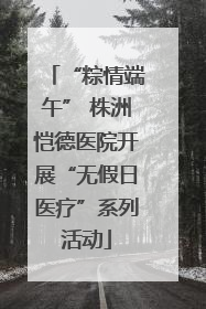“粽情端午” 株洲恺德医院开展“无假日医疗”系列活动