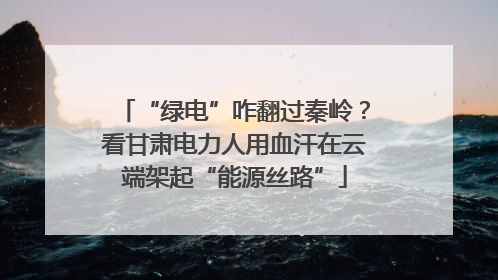 “绿电”咋翻过秦岭？看甘肃电力人用血汗在云端架起“能源丝路”