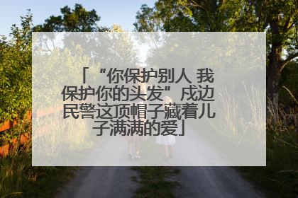 “你保护别人 我保护你的头发”戍边民警这顶帽子藏着儿子满满的爱