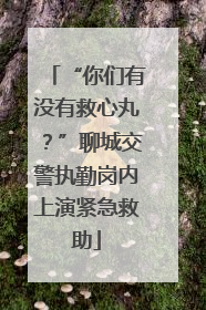 “你们有没有救心丸？”聊城交警执勤岗内上演紧急救助
