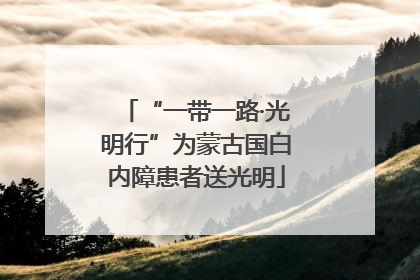 “一带一路·光明行”为蒙古国白内障患者送光明