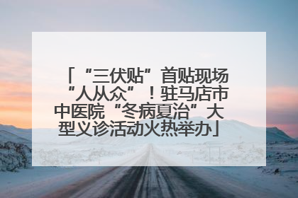 “三伏贴”首贴现场“人从众”！驻马店市中医院“冬病夏治”大型义诊活动火热举办