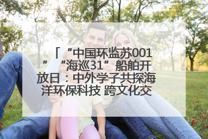 “中国环监苏001”“海巡31”船舶开放日：中外学子共探海洋环保科技 跨文化交流筑牢“蓝色”友谊
