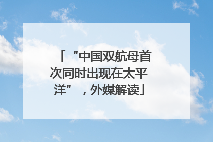 “中国双航母首次同时出现在太平洋”，外媒解读