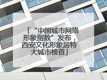 “中国城市网络形象指数”发布，西安文化形象居特大城市榜首