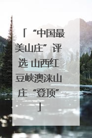 “中国最美山庄”评选 山西红豆峡澳涞山庄“登顶”