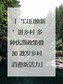 “以旧换新”进乡村 多种优惠政策叠加 激发乡村消费新活力