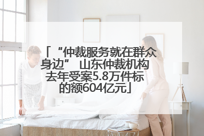 “仲裁服务就在群众身边” 山东仲裁机构去年受案5.8万件标的额604亿元