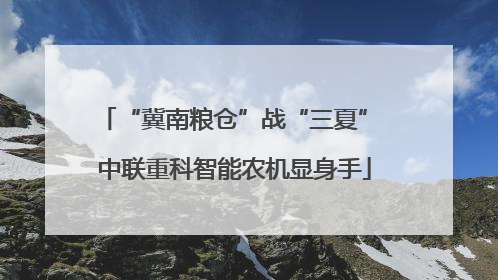 “冀南粮仓”战“三夏” 中联重科智能农机显身手