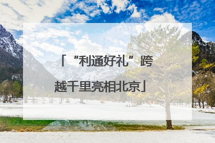 “利通好礼”跨越千里亮相北京