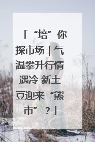 “培”你探市场｜气温攀升行情遇冷 新土豆迎来“熊市”？
