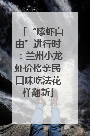 “嗦虾自由”进行时：兰州小龙虾价格亲民口味吃法花样翻新