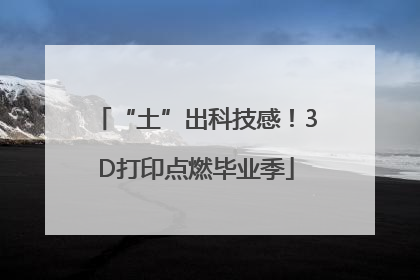 “土”出科技感！3D打印点燃毕业季