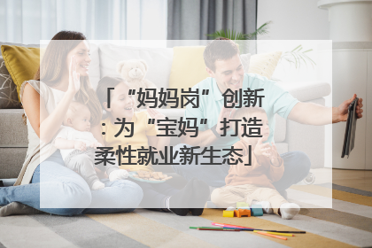 “妈妈岗”创新：为“宝妈”打造柔性就业新生态