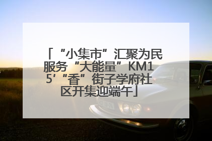 “小集市”汇聚为民服务“大能量”KM15′“香”街子学府社区开集迎端午