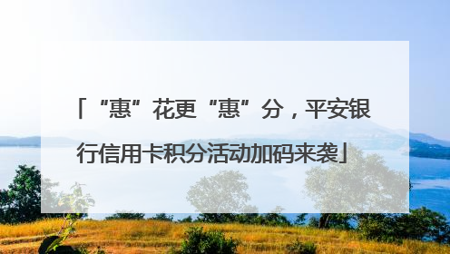 “惠”花更“惠”分，平安银行信用卡积分活动加码来袭