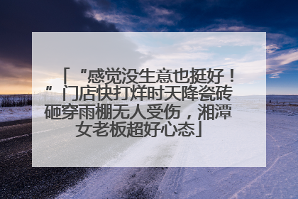 “感觉没生意也挺好！”门店快打烊时天降瓷砖砸穿雨棚无人受伤，湘潭女老板超好心态
