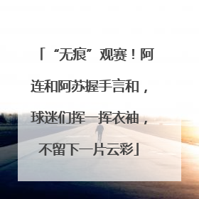 “无痕”观赛！阿连和阿苏握手言和，球迷们挥一挥衣袖，不留下一片云彩