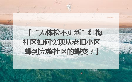 “无体检不更新”红梅社区如何实现从老旧小区蝶到完整社区的蝶变？
