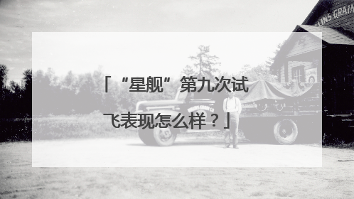 “星舰”第九次试飞表现怎么样？