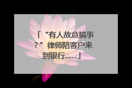 “有人故意搞事？”律师陪客户来到银行……