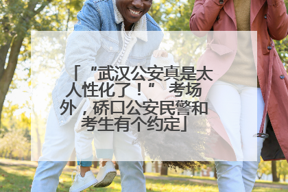 “武汉公安真是太人性化了！” 考场外，硚口公安民警和考生有个约定