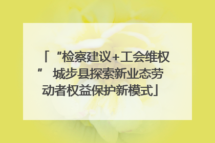 “检察建议+工会维权” 城步县探索新业态劳动者权益保护新模式