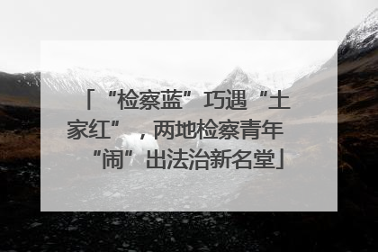 “检察蓝”巧遇“土家红”，两地检察青年“闹”出法治新名堂