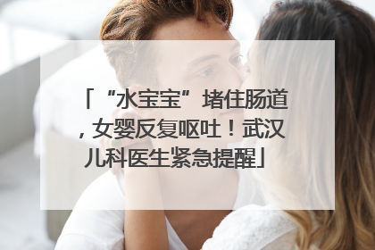 “水宝宝”堵住肠道，女婴反复呕吐！武汉儿科医生紧急提醒