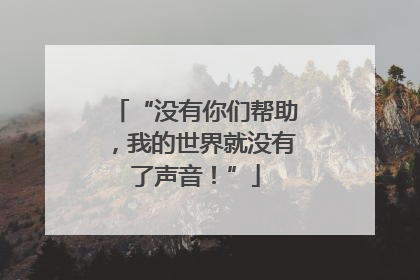 “没有你们帮助，我的世界就没有了声音！”